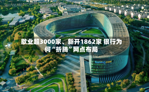 歇业超3000家、新开1862家 银行为何“折腾”网点布局