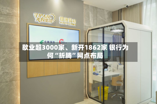 歇业超3000家、新开1862家 银行为何“折腾	”网点布局-第2张图片