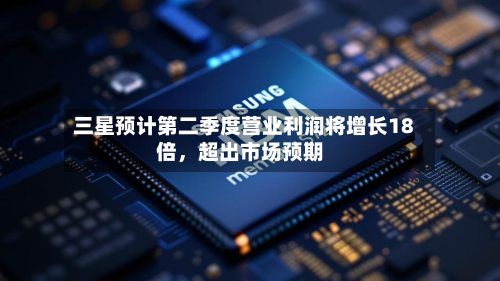 三星预计第二季度营业利润将增长18倍，超出市场预期-第2张图片