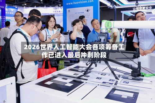 2026世界人工智能大会各项筹备工作已进入最后冲刺阶段