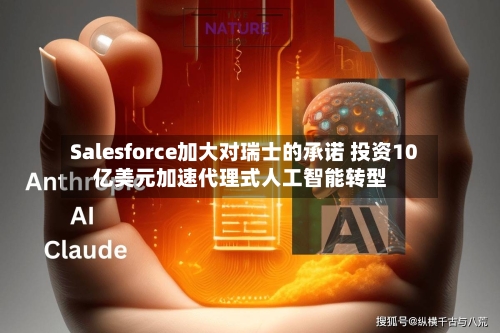 Salesforce加大对瑞士的承诺 投资10亿美元加速代理式人工智能转型