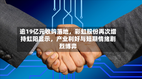 逾19亿元收购落地，彩虹股份再次增持虹阳显示	，产业利好与短期情绪剧烈博弈-第2张图片
