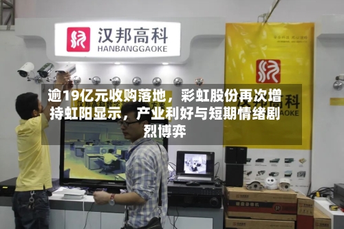 逾19亿元收购落地，彩虹股份再次增持虹阳显示	，产业利好与短期情绪剧烈博弈-第3张图片
