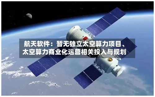 航天软件：暂无独立太空算力项目	、太空算力商业化运营相关投入与规划-第2张图片