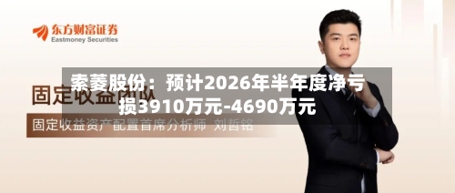 索菱股份:预计2026年半年度净亏损3910万元-4690万元