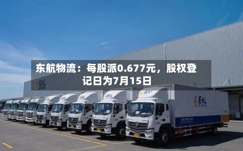 东航物流：每股派0.677元	，股权登记日为7月15日-第2张图片