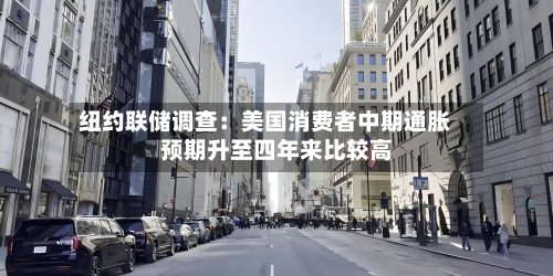 纽约联储调查:美国消费者中期通胀预期升至四年来比较高