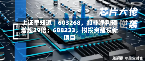 上证早知道|603268,扣非净利预增超29倍;688233,拟投资建设新项目