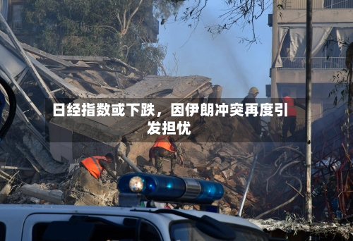 日经指数或下跌,因伊朗冲突再度引发担忧