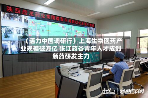 (活力中国调研行)上海生物医药产业规模破万亿 张江药谷青年人才成创新药研发主力