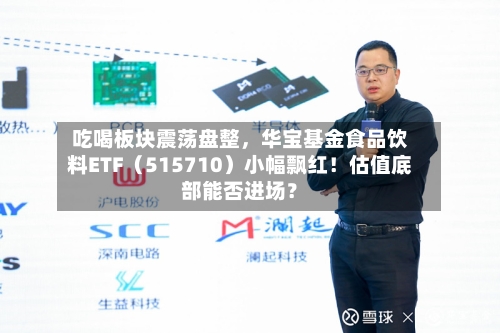 吃喝板块震荡盘整，华宝基金食品饮料ETF（515710）小幅飘红！估值底部能否进场？-第3张图片
