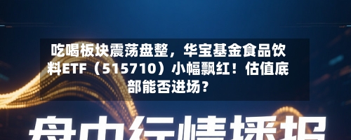 吃喝板块震荡盘整,华宝基金食品饮料ETF(515710)小幅飘红!估值底部能否进场?