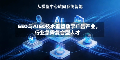 GEO与AIGC技术重塑数字广告产业，行业急需复合型人才-第3张图片