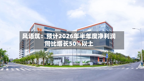 风语筑：预计2026年半年度净利润同比增长50%以上