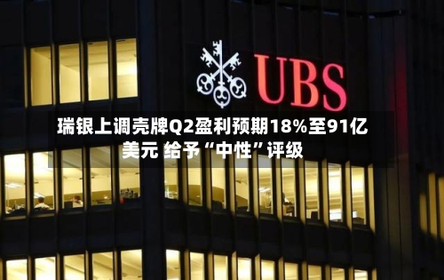 瑞银上调壳牌Q2盈利预期18%至91亿美元 给予“中性”评级