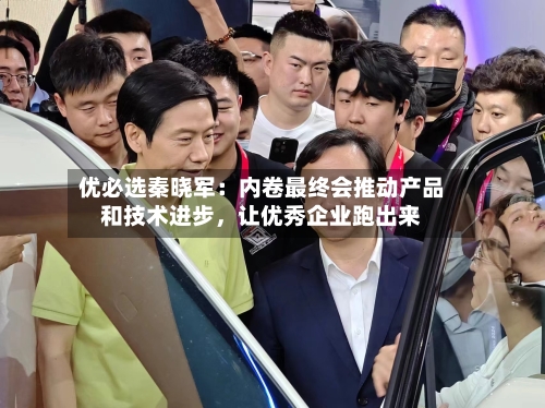 优必选秦晓军：内卷最终会推动产品和技术进步，让优秀企业跑出来-第3张图片