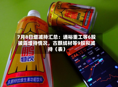 7月8日增减持汇总：通裕重工等6股披露增持情况	，古麒绒材等9股拟减持（表）-第2张图片