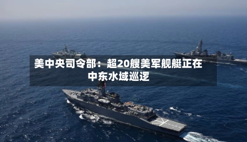 美中央司令部:超20艘美军舰艇正在中东水域巡逻-第3张图片