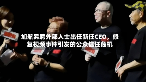 加航另聘外部人士出任新任CEO,修复视频事件引发的公众信任危机