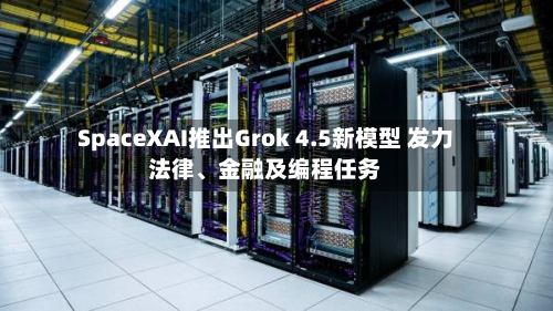 SpaceXAI推出Grok 4.5新模型 发力法律	、金融及编程任务-第3张图片