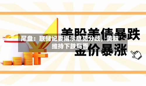 尾盘：联储纪要揭示意见分歧，美股维持下跌局面-第2张图片