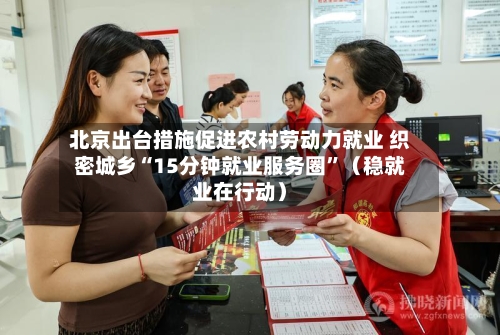 北京出台措施促进农村劳动力就业 织密城乡“15分钟就业服务圈”（稳就业在行动）-第3张图片
