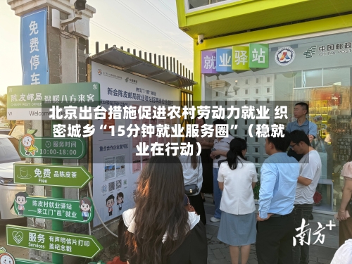 北京出台措施促进农村劳动力就业 织密城乡“15分钟就业服务圈	”（稳就业在行动）-第2张图片