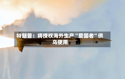 特朗普:将授权海外生产“爱国者”供乌使用