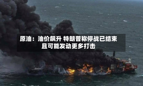 原油:油价飙升 特朗普称停战已结束且可能发动更多打击