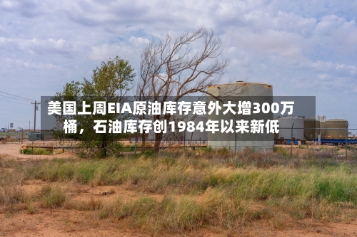 美国上周EIA原油库存意外大增300万桶，石油库存创1984年以来新低