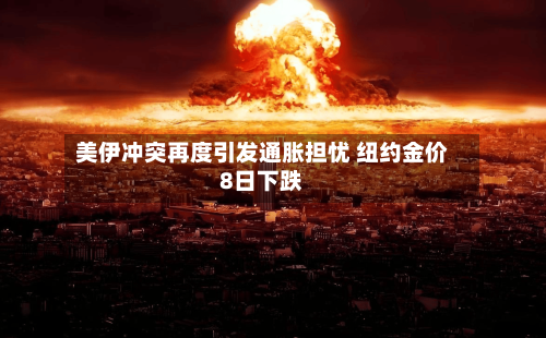 美伊冲突再度引发通胀担忧 纽约金价8日下跌