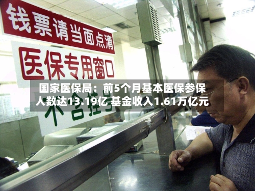 国家医保局:前5个月基本医保参保人数达13.19亿 基金收入1.61万亿元-第2张图片