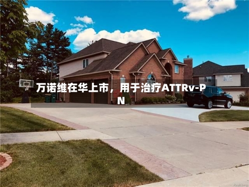 万诺维在华上市，用于治疗ATTRv-PN-第2张图片