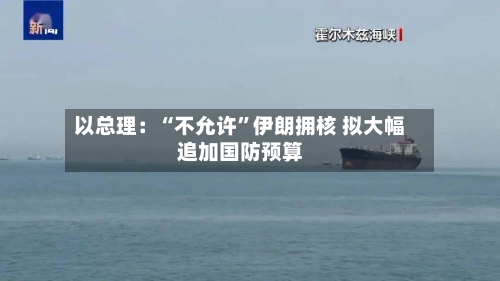 以总理：“不允许”伊朗拥核 拟大幅追加国防预算-第2张图片