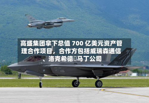 高盛集团拿下总值 700 亿美元资产管理合作项目，合作方包括威瑞森通信、洛克希德・马丁公司-第2张图片