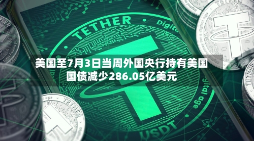 美国至7月3日当周外国央行持有美国国债减少286.05亿美元-第2张图片