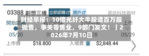 财经早报：10倍光纤大牛股遭百万股抛售，事关零售业，9部门发文！丨2026年7月10日-第2张图片