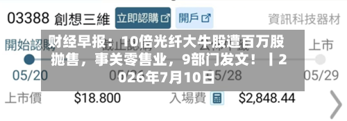 财经早报：10倍光纤大牛股遭百万股抛售，事关零售业，9部门发文！丨2026年7月10日-第3张图片