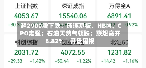 超2900股下跌！玻璃基板、HBM、CPO走强；石油天然气领跌；联想高开8.82%｜开盘播报-第3张图片