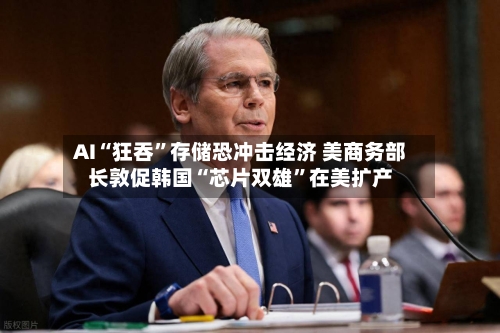 AI“狂吞”存储恐冲击经济 美商务部长敦促韩国“芯片双雄”在美扩产-第2张图片