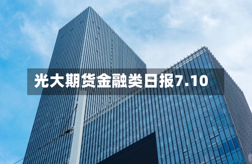光大期货金融类日报7.10